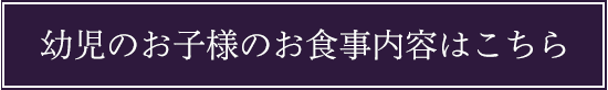 幼児のお子様のお食事内容はこちら